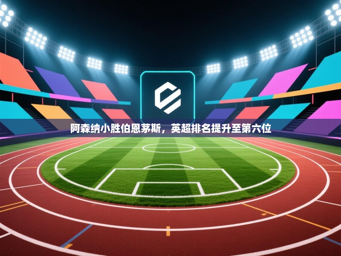 阿森纳小胜伯恩茅斯，英超排名提升至第六位