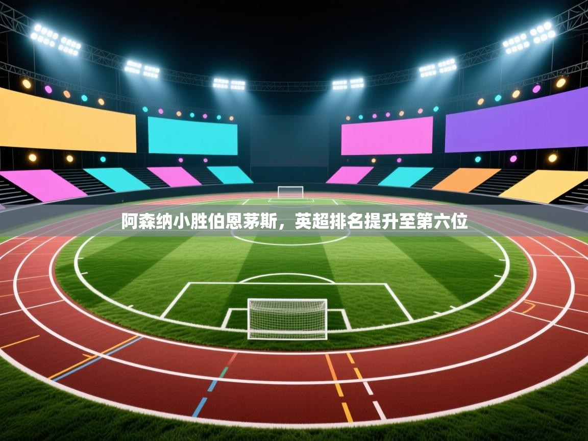 阿森纳小胜伯恩茅斯，英超排名提升至第六位