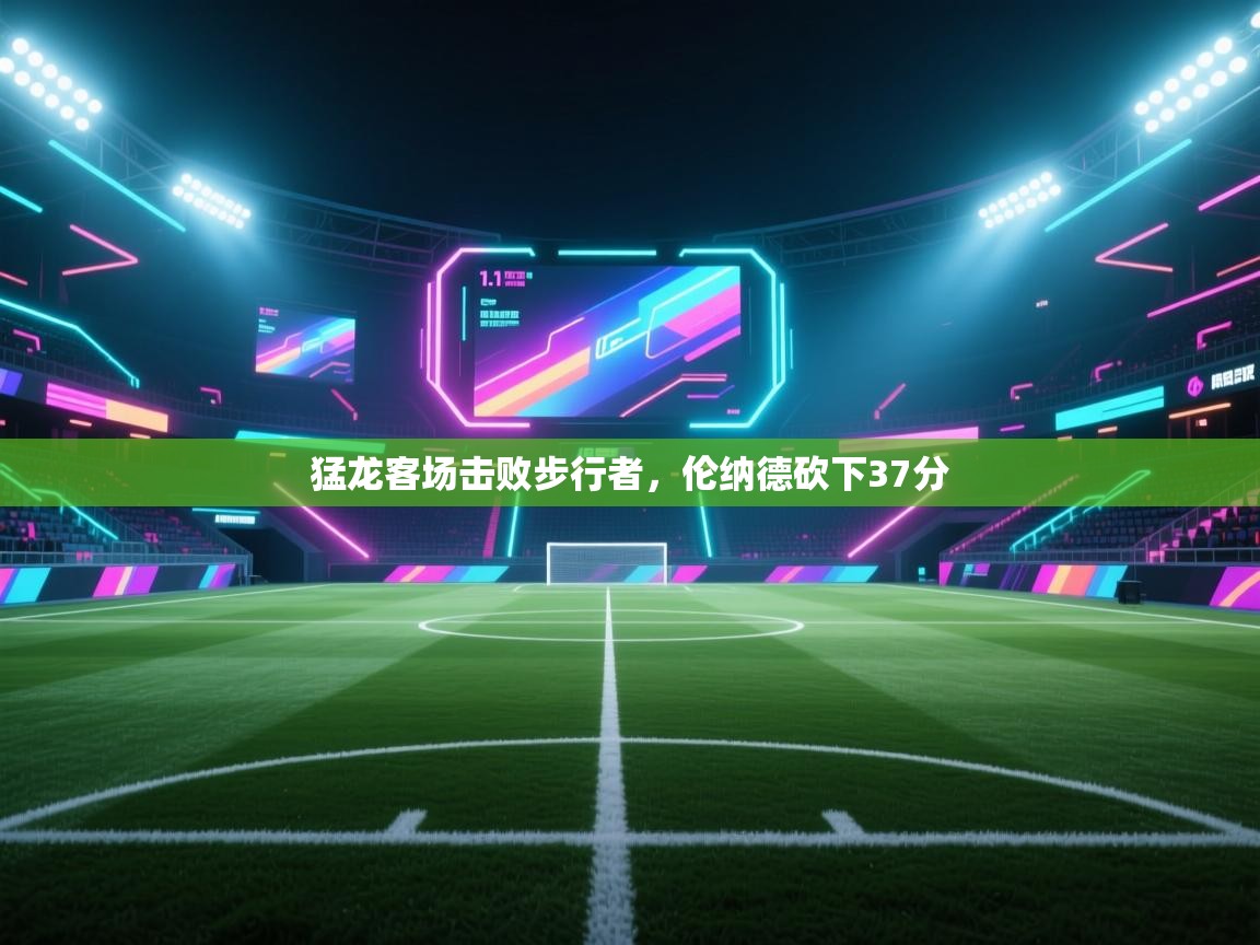 猛龙客场击败步行者，伦纳德砍下37分