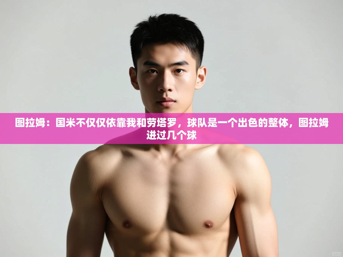 图拉姆：国米不仅仅依靠我和劳塔罗，球队是一个出色的整体，图拉姆进过几个球