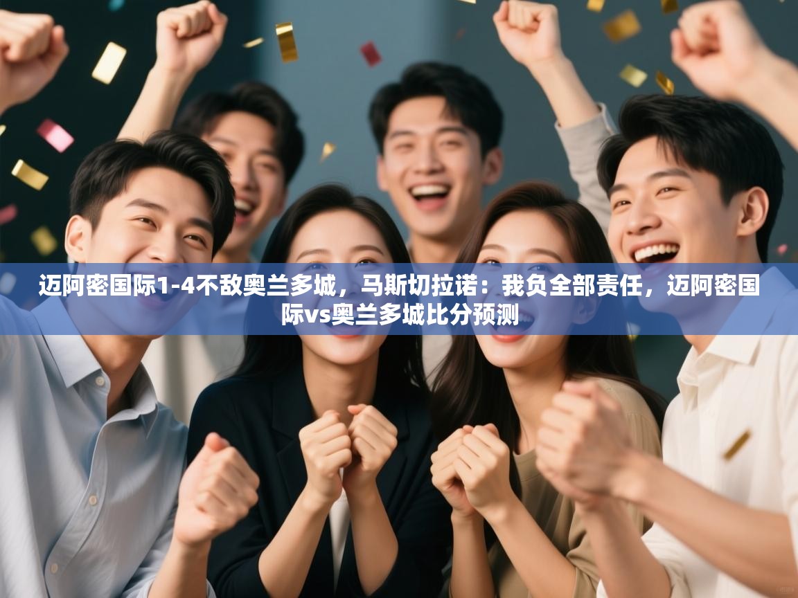 迈阿密国际1-4不敌奥兰多城，马斯切拉诺：我负全部责任，迈阿密国际vs奥兰多城比分预测