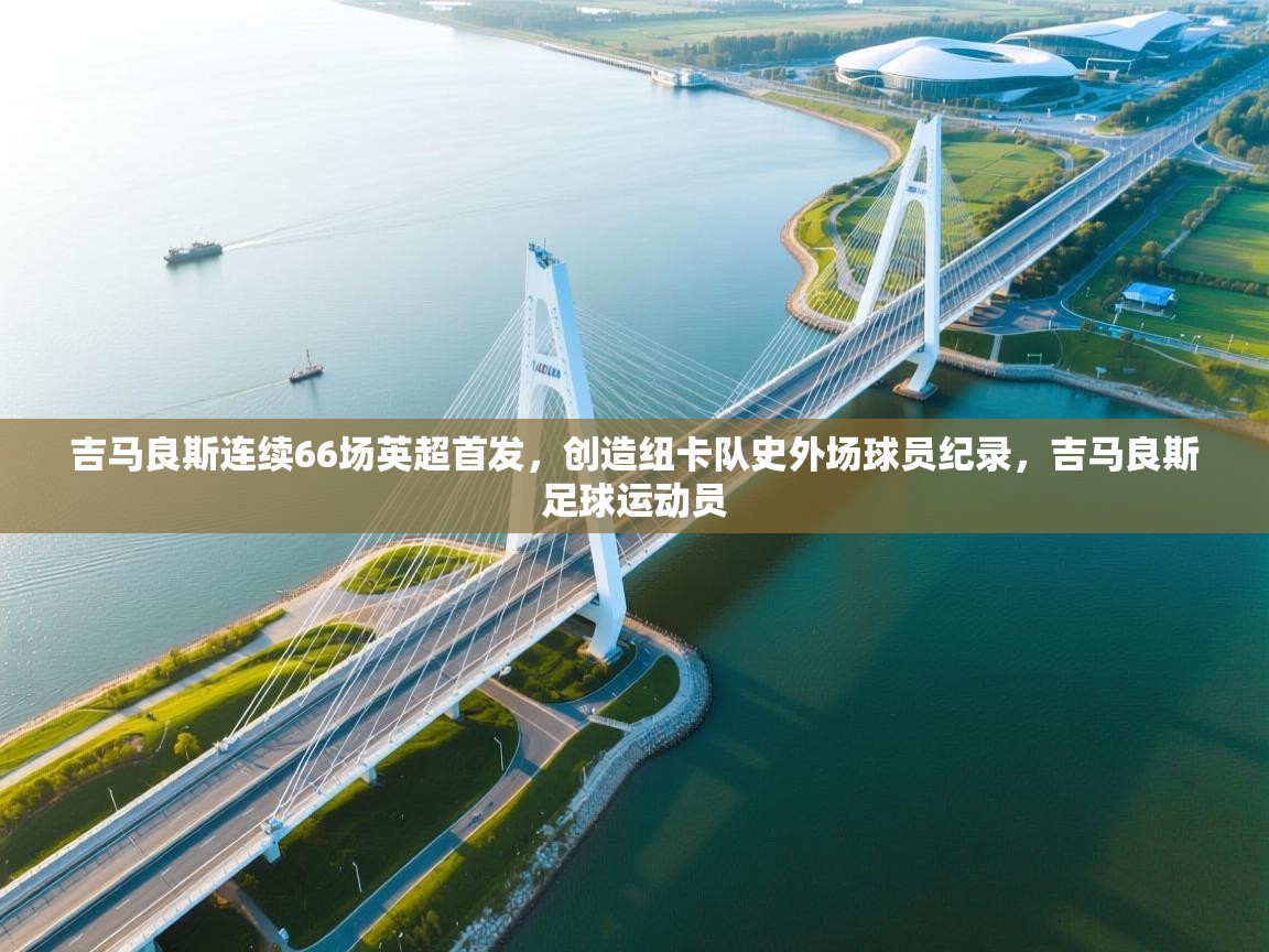 吉马良斯连续66场英超首发，创造纽卡队史外场球员纪录，吉马良斯足球运动员