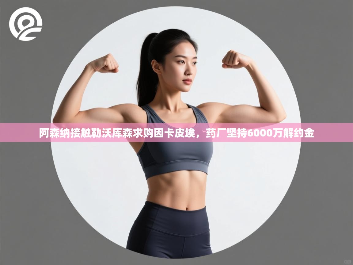 阿森纳接触勒沃库森求购因卡皮埃，药厂坚持6000万解约金