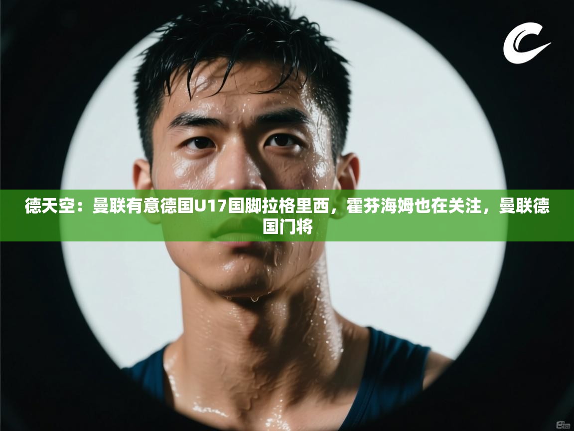 德天空：曼联有意德国U17国脚拉格里西，霍芬海姆也在关注，曼联德国门将