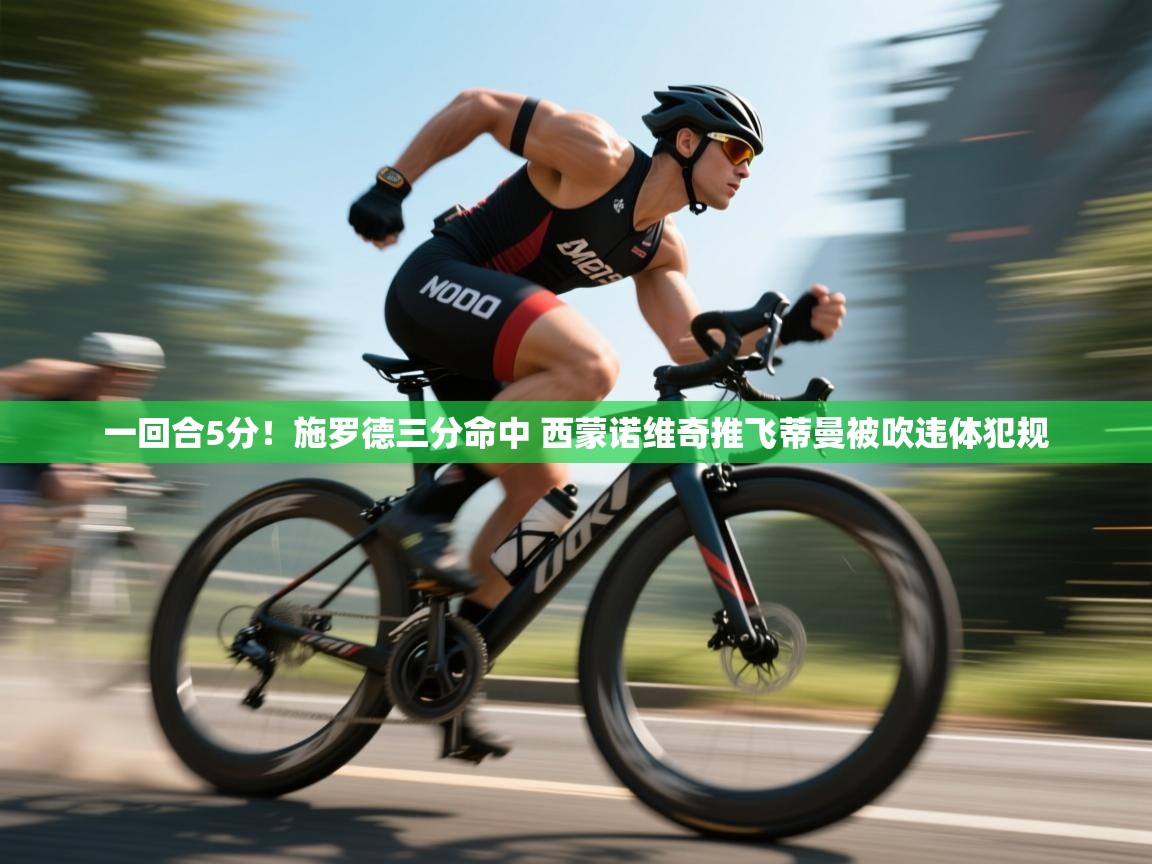 一回合5分！施罗德三分命中 西蒙诺维奇推飞蒂曼被吹违体犯规