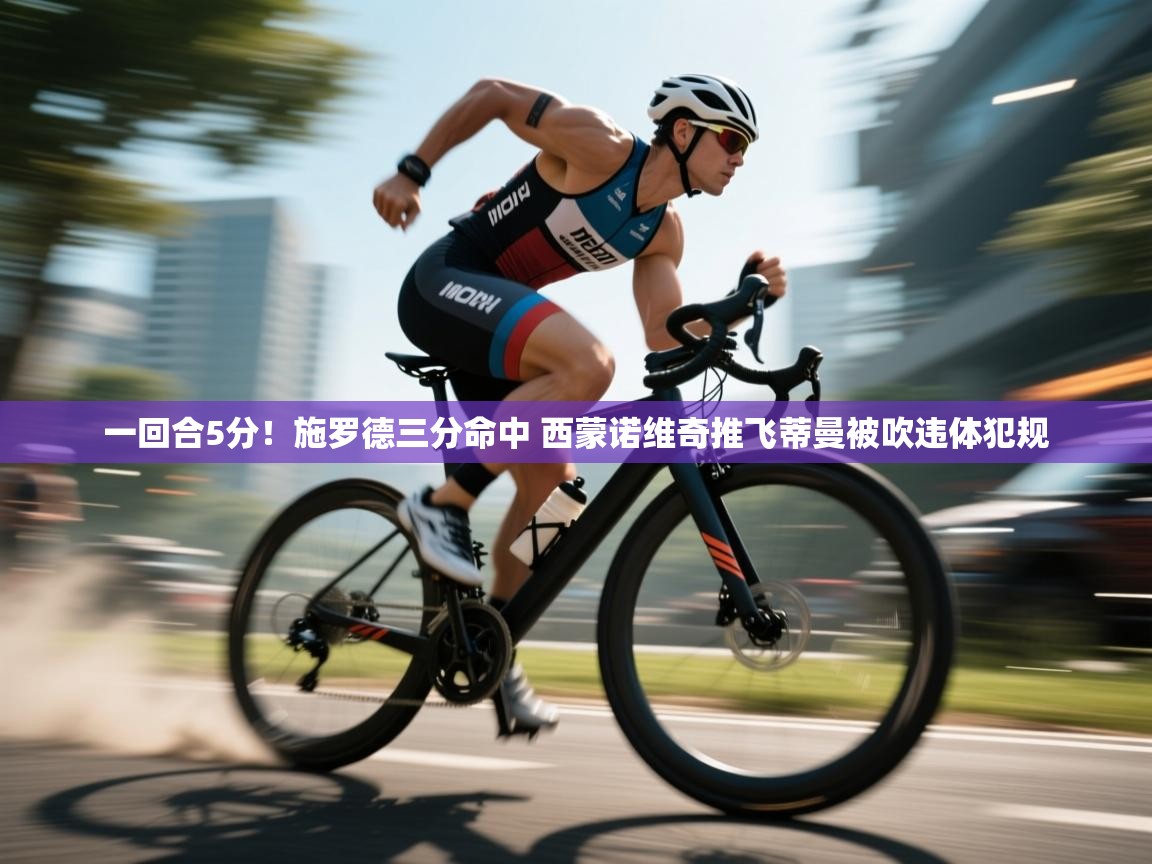 一回合5分！施罗德三分命中 西蒙诺维奇推飞蒂曼被吹违体犯规