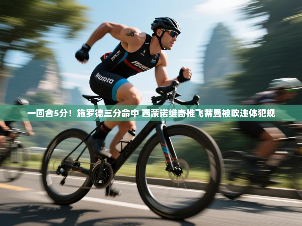 一回合5分！施罗德三分命中 西蒙诺维奇推飞蒂曼被吹违体犯规