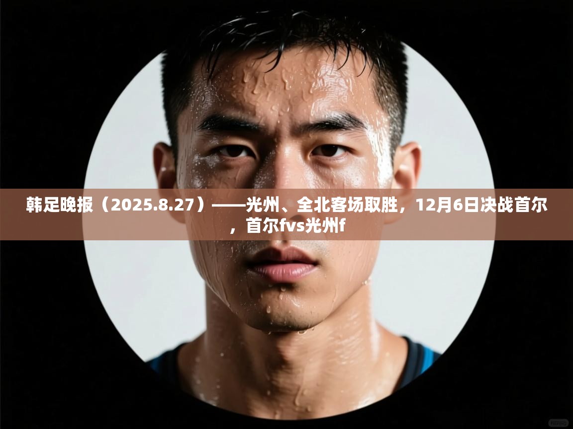 韩足晚报(2025.8.27)——光州、全北客场取胜,12月6日决战首尔,首尔fvs光州f 韩足晚报(2025.8.27)——光州、全北客场取胜,12月6日决战首尔,首尔fvs光州f