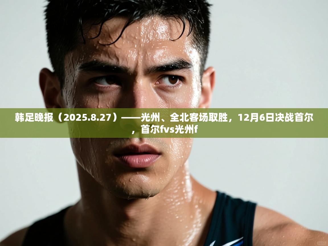 韩足晚报(2025.8.27)——光州、全北客场取胜,12月6日决战首尔,首尔fvs光州f 韩足晚报(2025.8.27)——光州、全北客场取胜,12月6日决战首尔,首尔fvs光州f