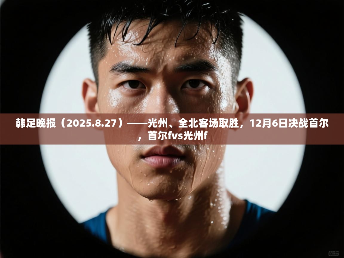 韩足晚报(2025.8.27)——光州、全北客场取胜,12月6日决战首尔,首尔fvs光州f 韩足晚报(2025.8.27)——光州、全北客场取胜,12月6日决战首尔,首尔fvs光州f