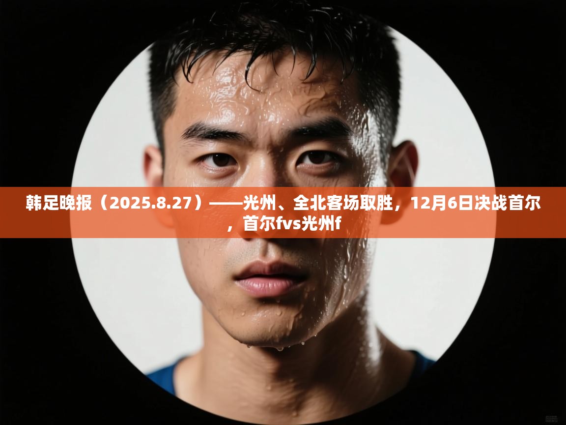 韩足晚报(2025.8.27)——光州、全北客场取胜,12月6日决战首尔,首尔fvs光州f 韩足晚报(2025.8.27)——光州、全北客场取胜,12月6日决战首尔,首尔fvs光州f