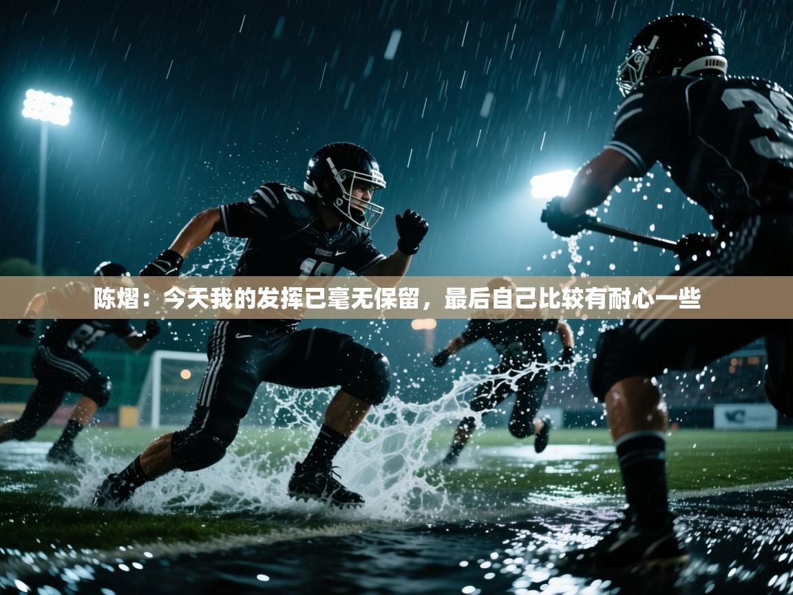 陈熠：今天我的发挥已毫无保留，最后自己比较有耐心一些