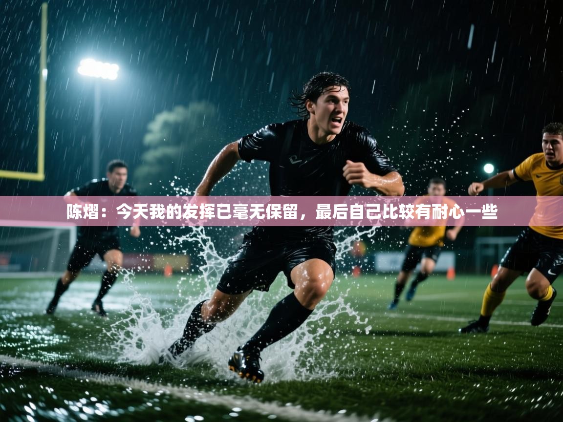 陈熠：今天我的发挥已毫无保留，最后自己比较有耐心一些