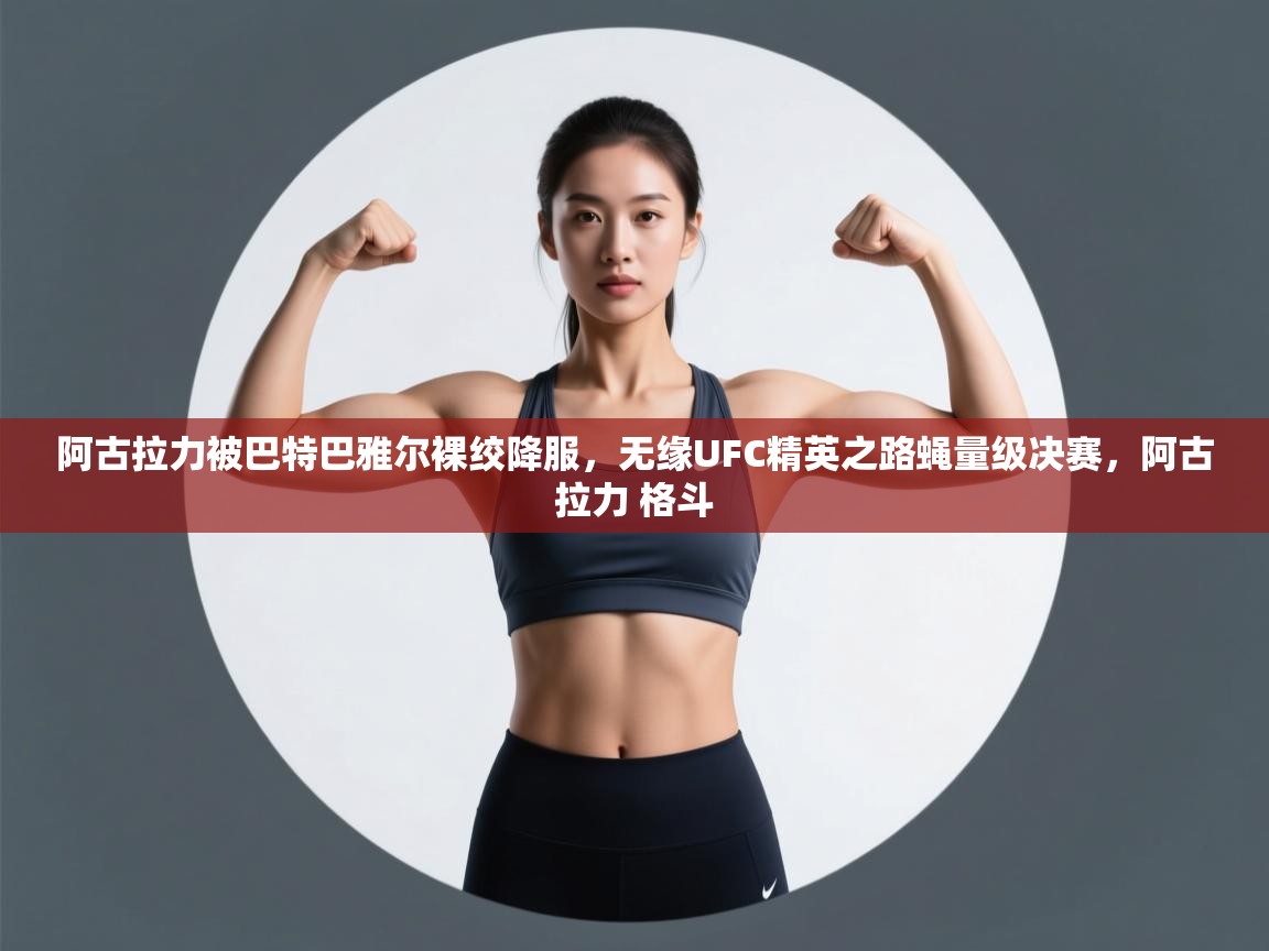 阿古拉力被巴特巴雅尔裸绞降服，无缘UFC精英之路蝇量级决赛，阿古拉力 格斗