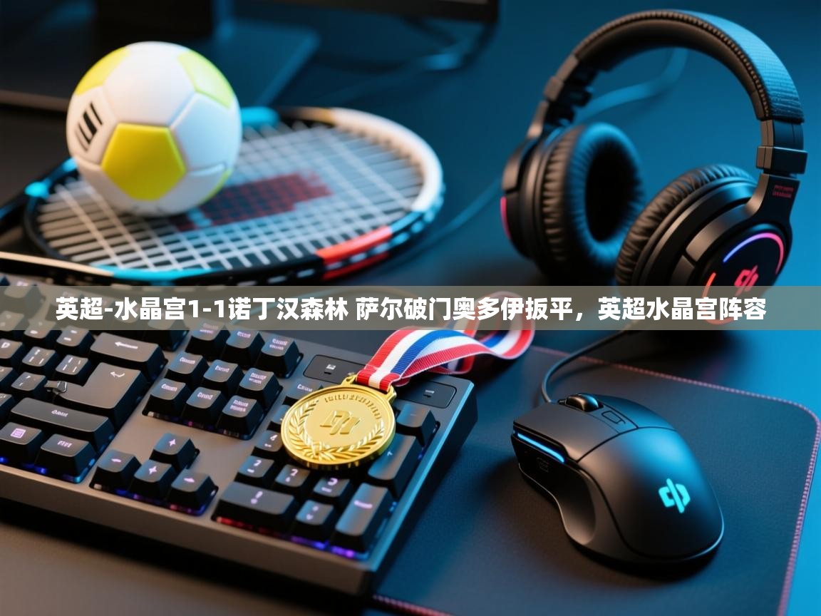 英超-水晶宫1-1诺丁汉森林 萨尔破门奥多伊扳平，英超水晶宫阵容