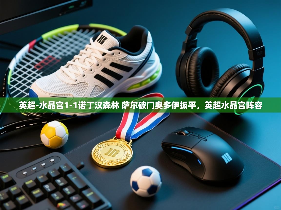 英超-水晶宫1-1诺丁汉森林 萨尔破门奥多伊扳平，英超水晶宫阵容