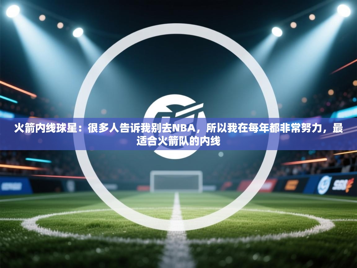火箭内线球星：很多人告诉我别去NBA，所以我在每年都非常努力，最适合火箭队的内线