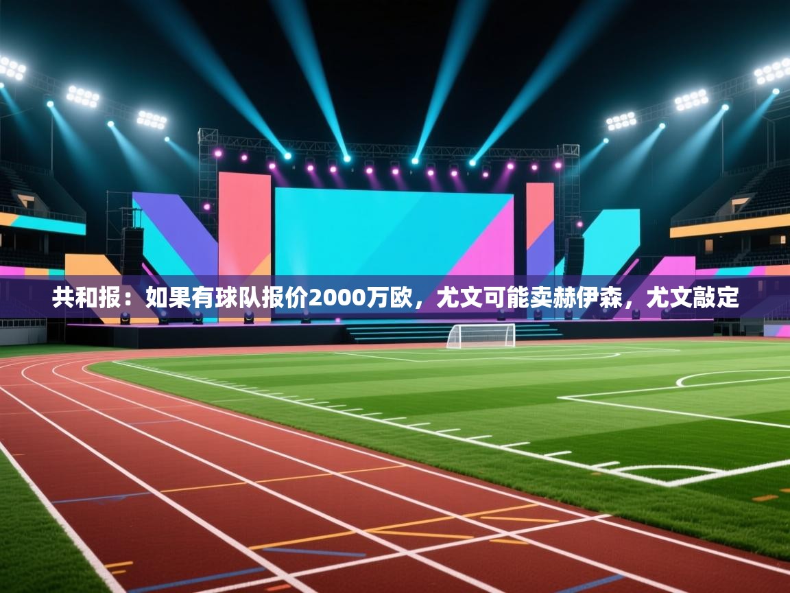 共和报:如果有球队报价2000万欧,尤文可能卖赫伊森,尤文敲定 共和报:如果有球队报价2000万欧,尤文可能卖赫伊森,尤文敲定