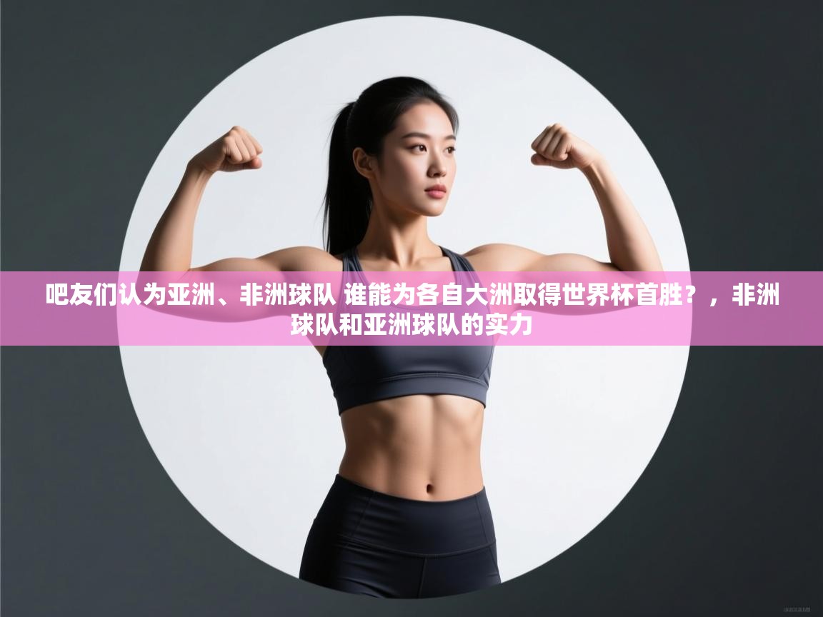 吧友们认为亚洲、非洲球队 谁能为各自大洲取得世界杯首胜？，非洲球队和亚洲球队的实力