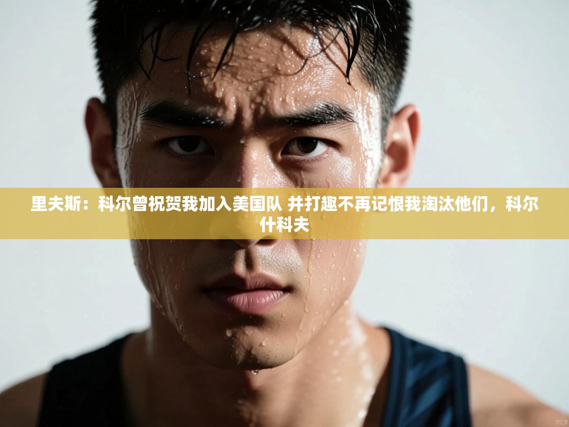 里夫斯：科尔曾祝贺我加入美国队 并打趣不再记恨我淘汰他们，科尔什科夫