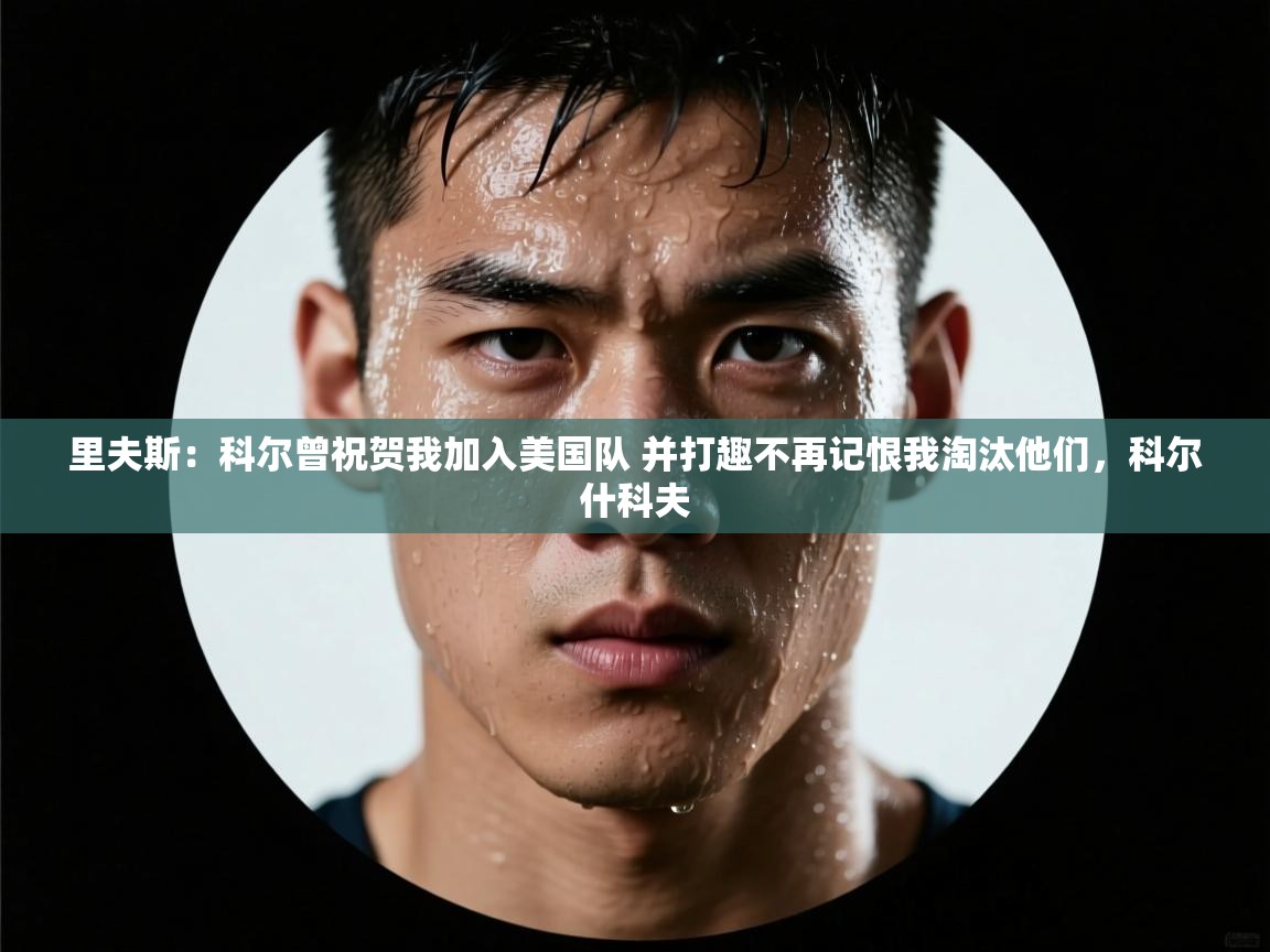 里夫斯：科尔曾祝贺我加入美国队 并打趣不再记恨我淘汰他们，科尔什科夫