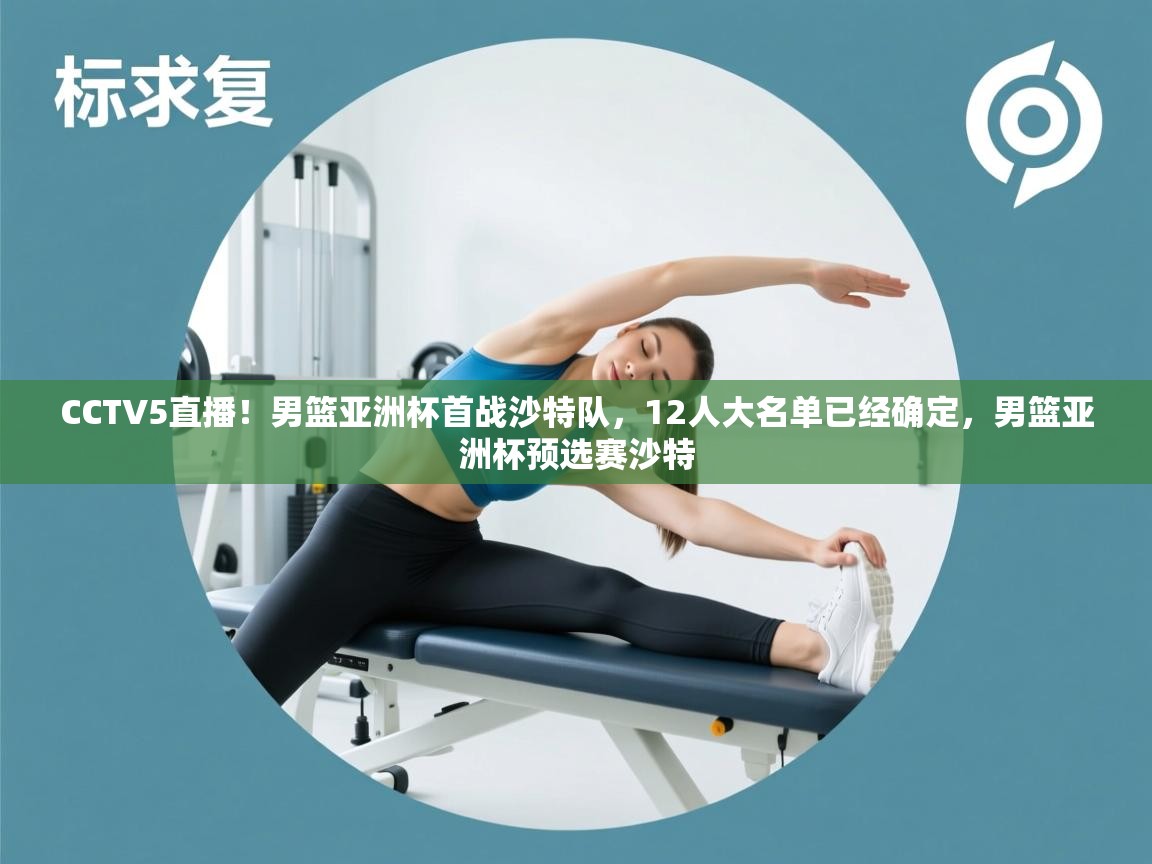 CCTV5直播!男篮亚洲杯首战沙特队,12人大名单已经确定,男篮亚洲杯预选赛沙特 CCTV5直播!男篮亚洲杯首战沙特队,12人大名单已经确定,男篮亚洲杯预选赛沙特