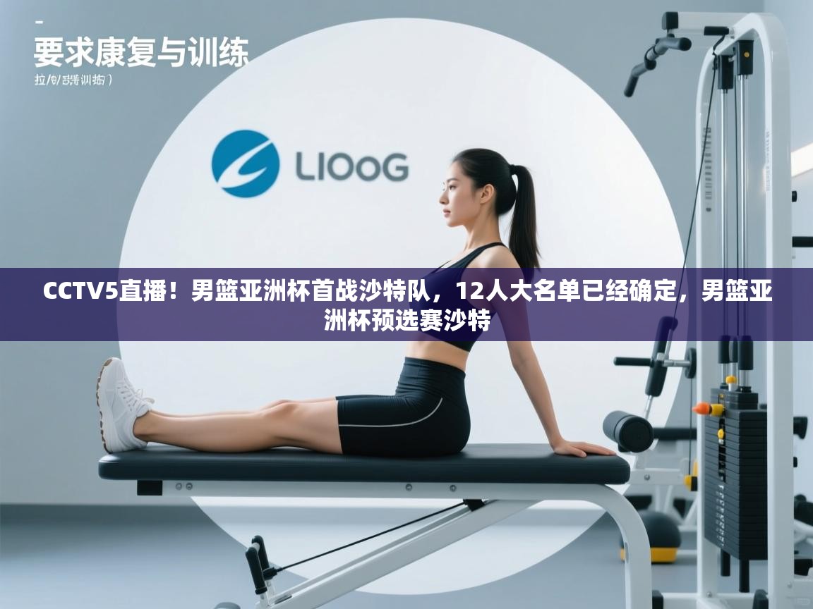 CCTV5直播!男篮亚洲杯首战沙特队,12人大名单已经确定,男篮亚洲杯预选赛沙特 CCTV5直播!男篮亚洲杯首战沙特队,12人大名单已经确定,男篮亚洲杯预选赛沙特
