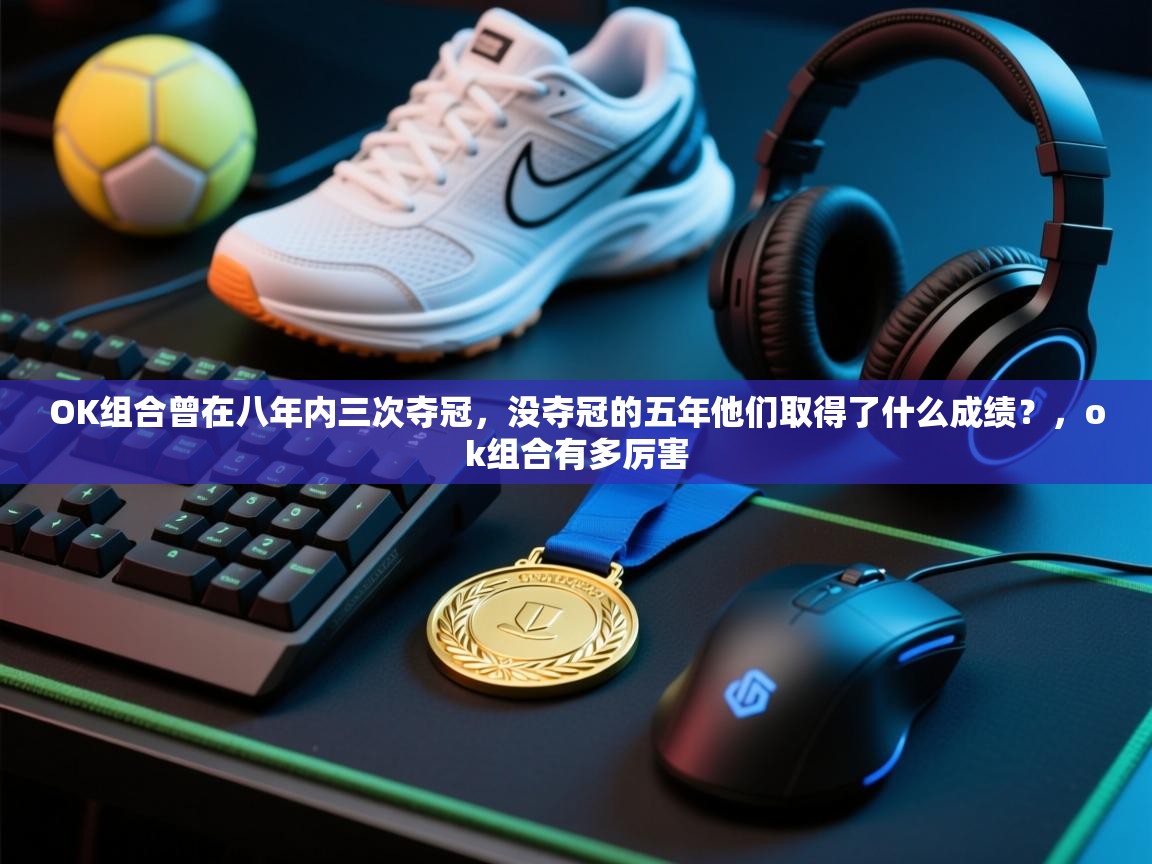 OK组合曾在八年内三次夺冠，没夺冠的五年他们取得了什么成绩？，ok组合有多厉害