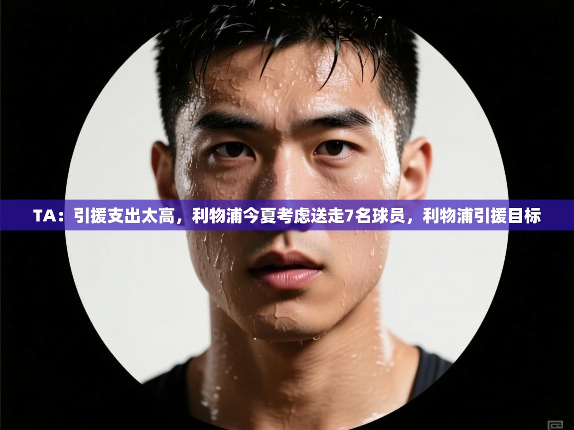 TA：引援支出太高，利物浦今夏考虑送走7名球员，利物浦引援目标