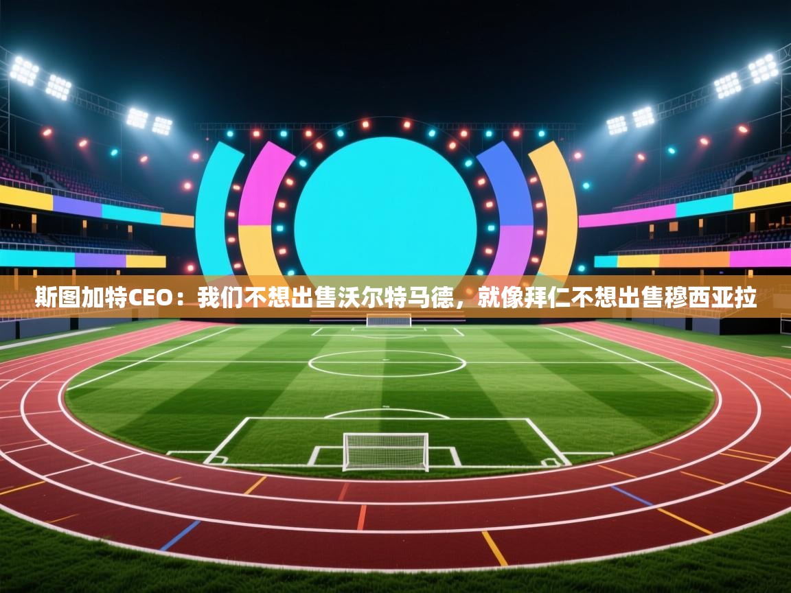斯图加特CEO：我们不想出售沃尔特马德，就像拜仁不想出售穆西亚拉