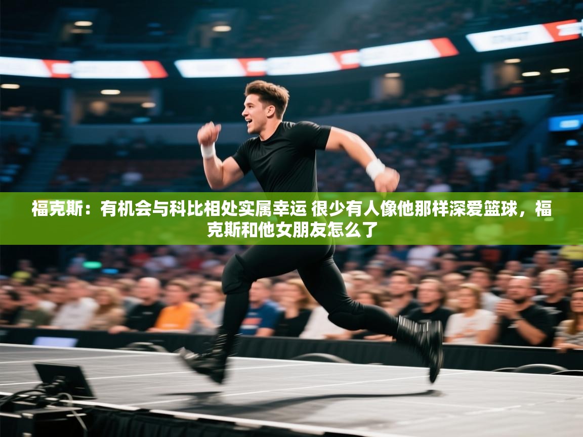 福克斯：有机会与科比相处实属幸运 很少有人像他那样深爱篮球，福克斯和他女朋友怎么了