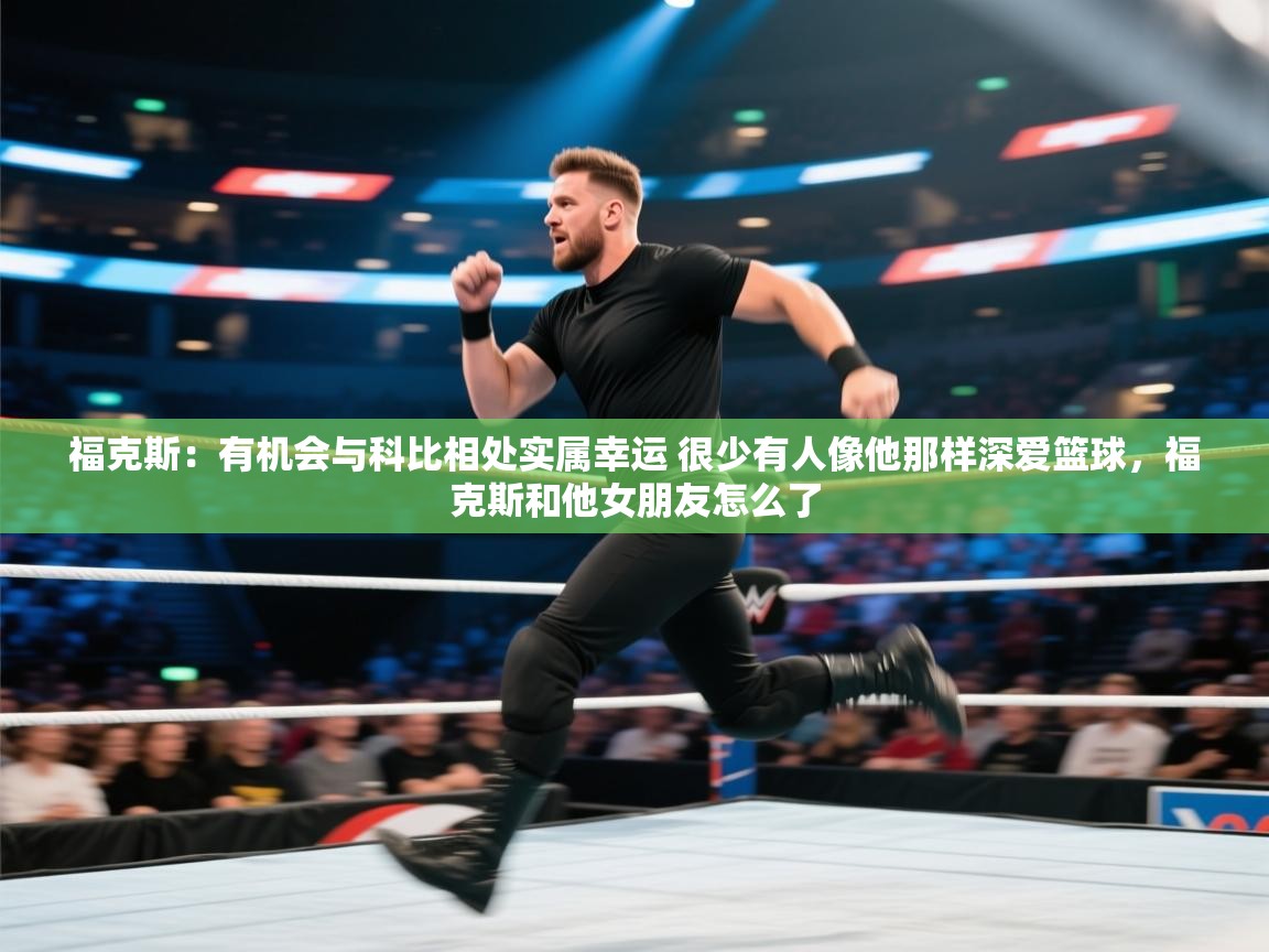 福克斯：有机会与科比相处实属幸运 很少有人像他那样深爱篮球，福克斯和他女朋友怎么了