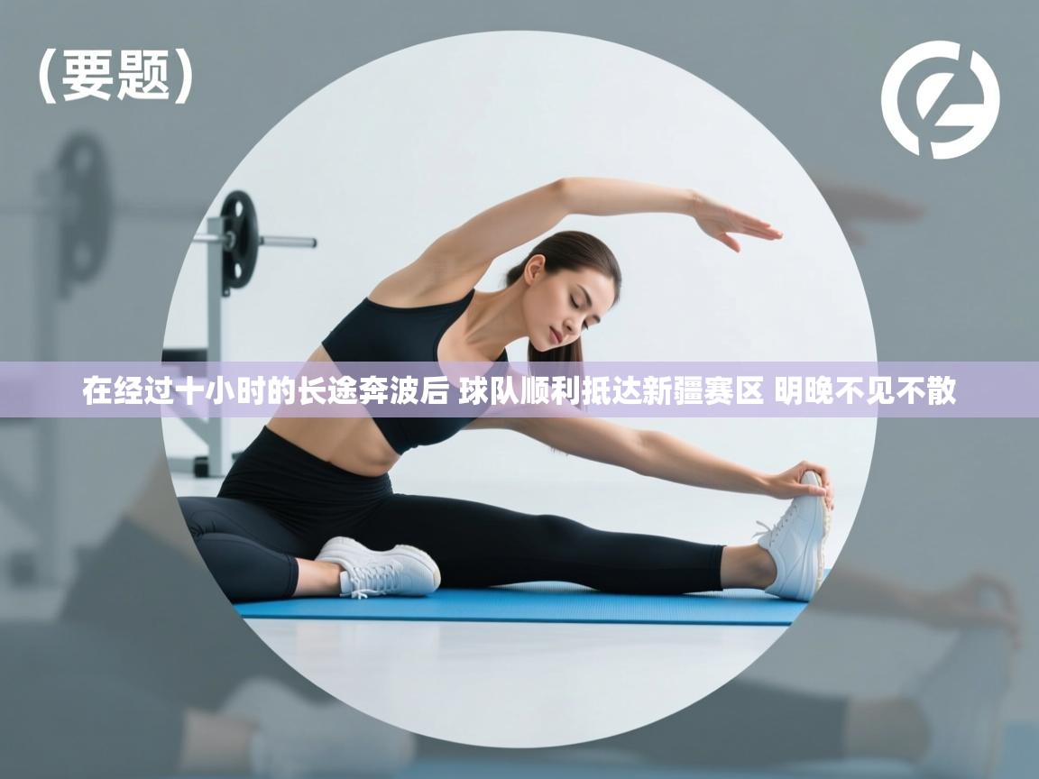 在经过十小时的长途奔波后 球队顺利抵达新疆赛区 明晚不见不散