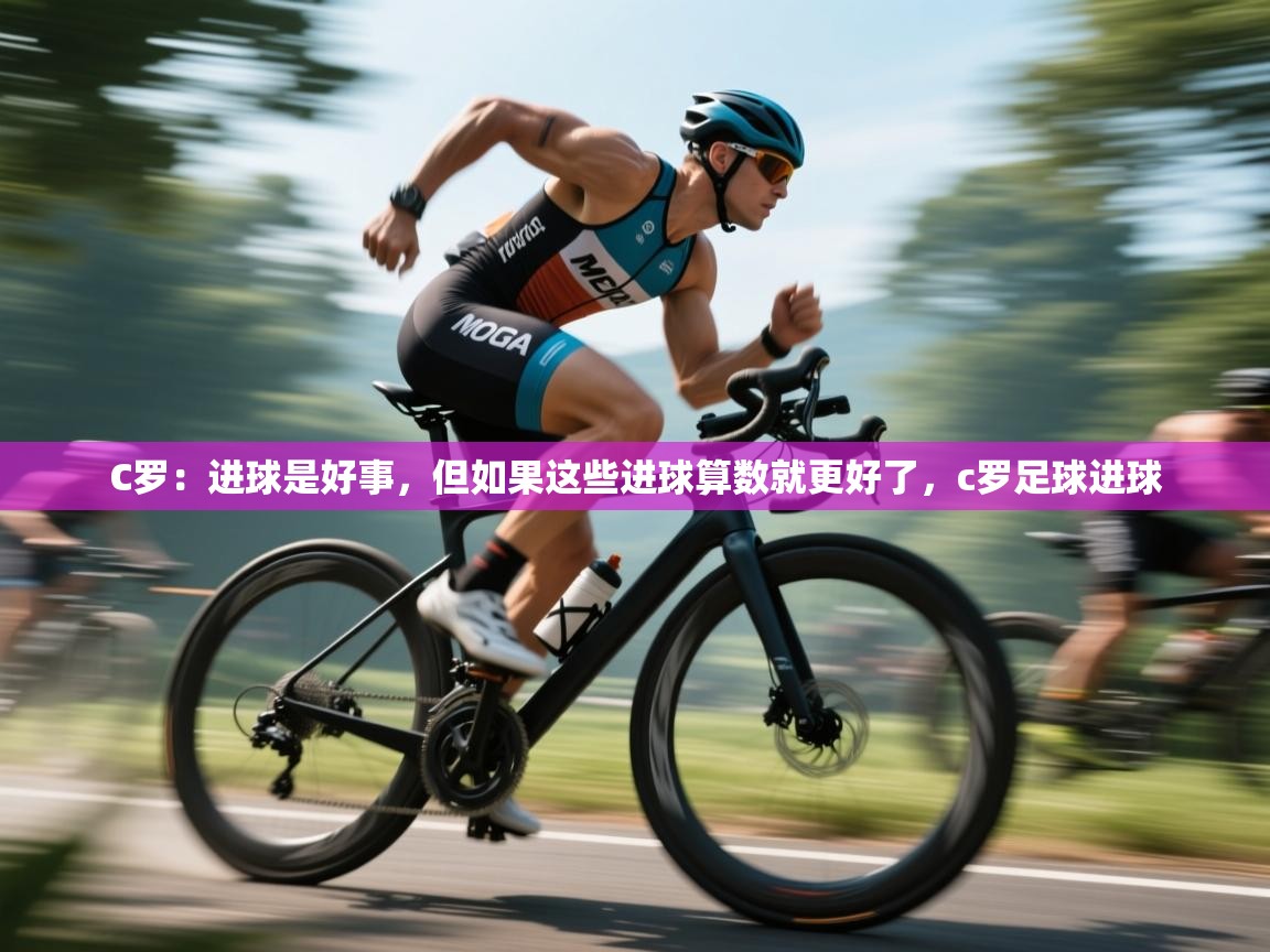 C罗：进球是好事，但如果这些进球算数就更好了，c罗足球进球