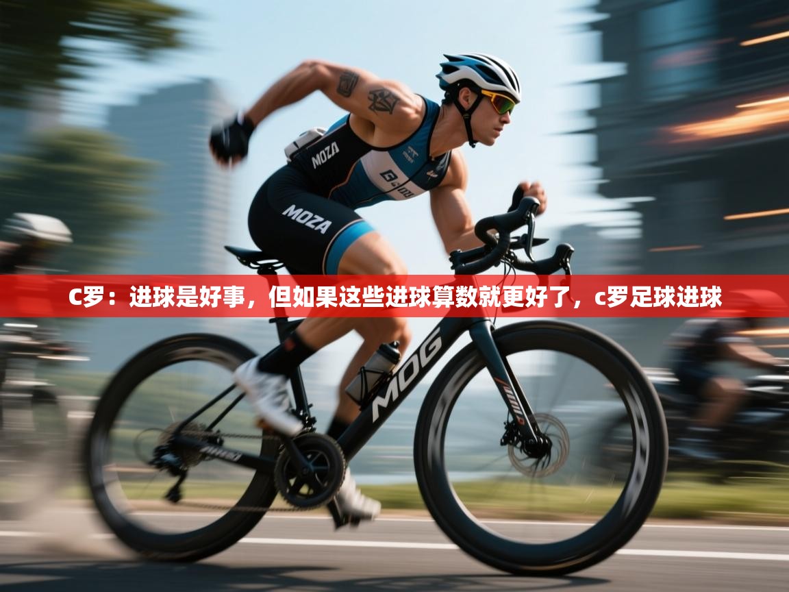 C罗：进球是好事，但如果这些进球算数就更好了，c罗足球进球