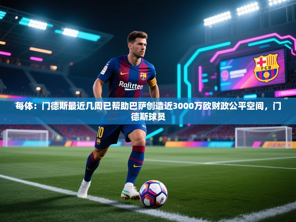 每体：门德斯最近几周已帮助巴萨创造近3000万欧财政公平空间，门德斯球员
