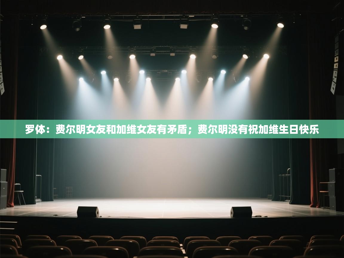 罗体：费尔明女友和加维女友有矛盾；费尔明没有祝加维生日快乐