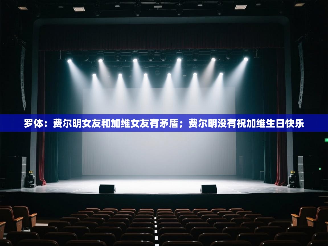 罗体：费尔明女友和加维女友有矛盾；费尔明没有祝加维生日快乐