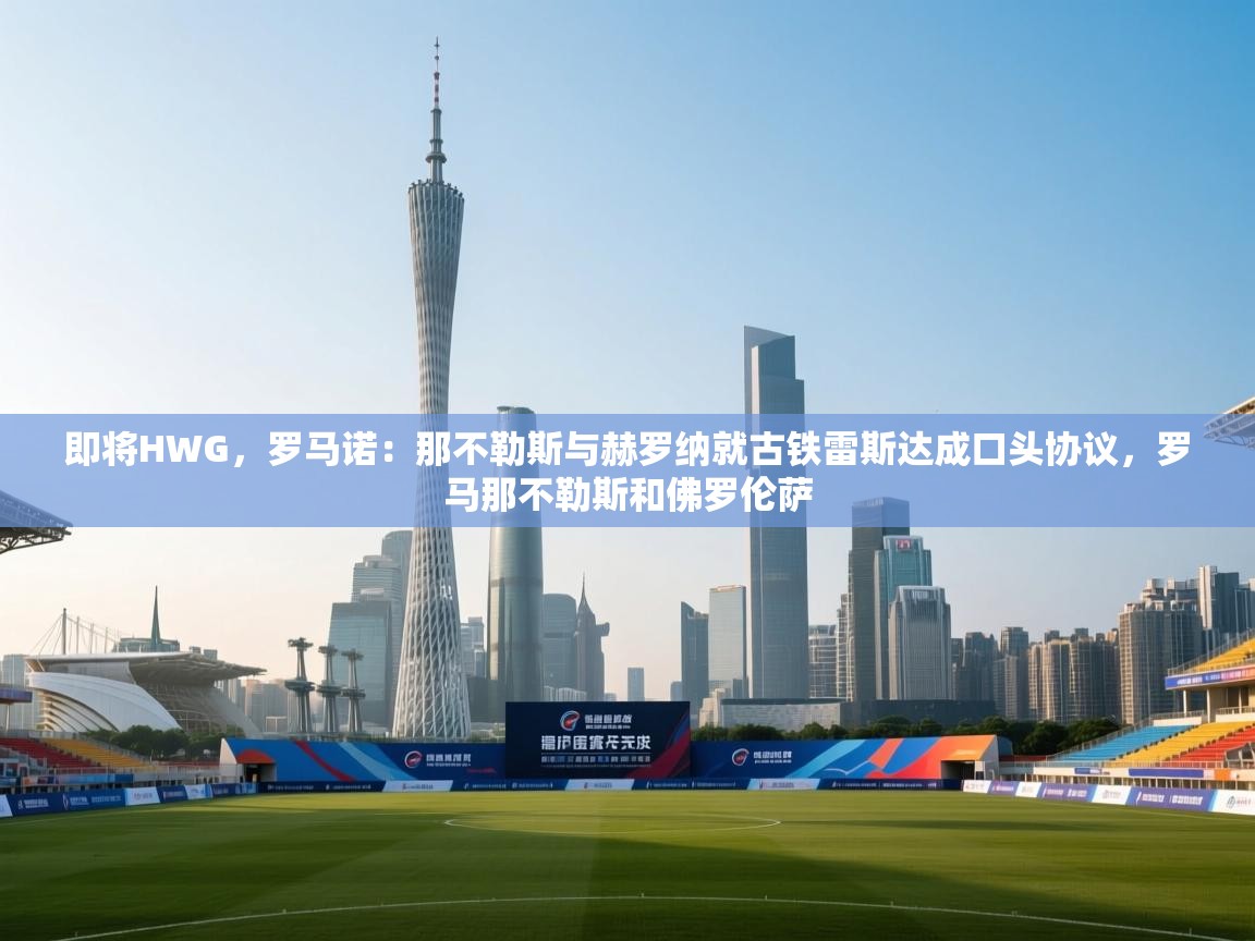 即将HWG，罗马诺：那不勒斯与赫罗纳就古铁雷斯达成口头协议，罗马那不勒斯和佛罗伦萨