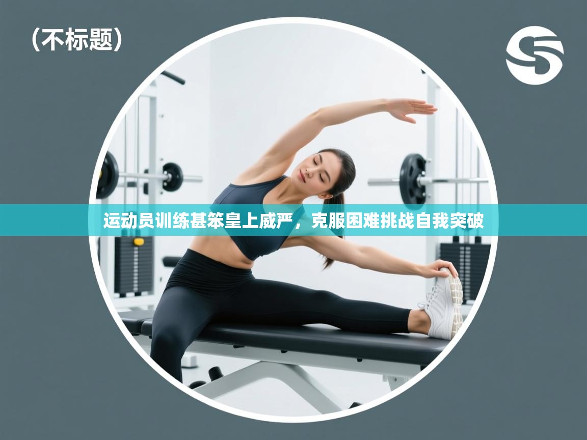 运动员训练甚笨皇上威严，克服困难挑战自我突破