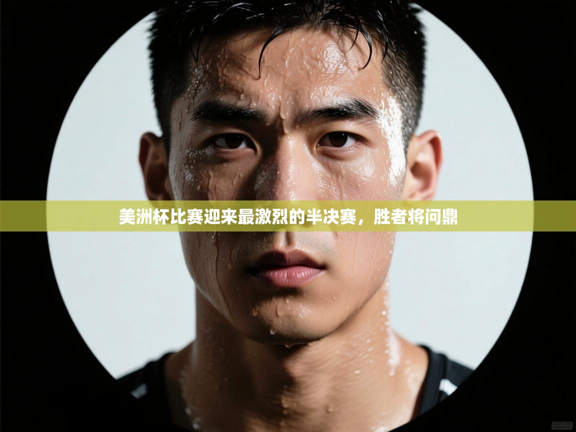 美洲杯比赛迎来最激烈的半决赛，胜者将问鼎