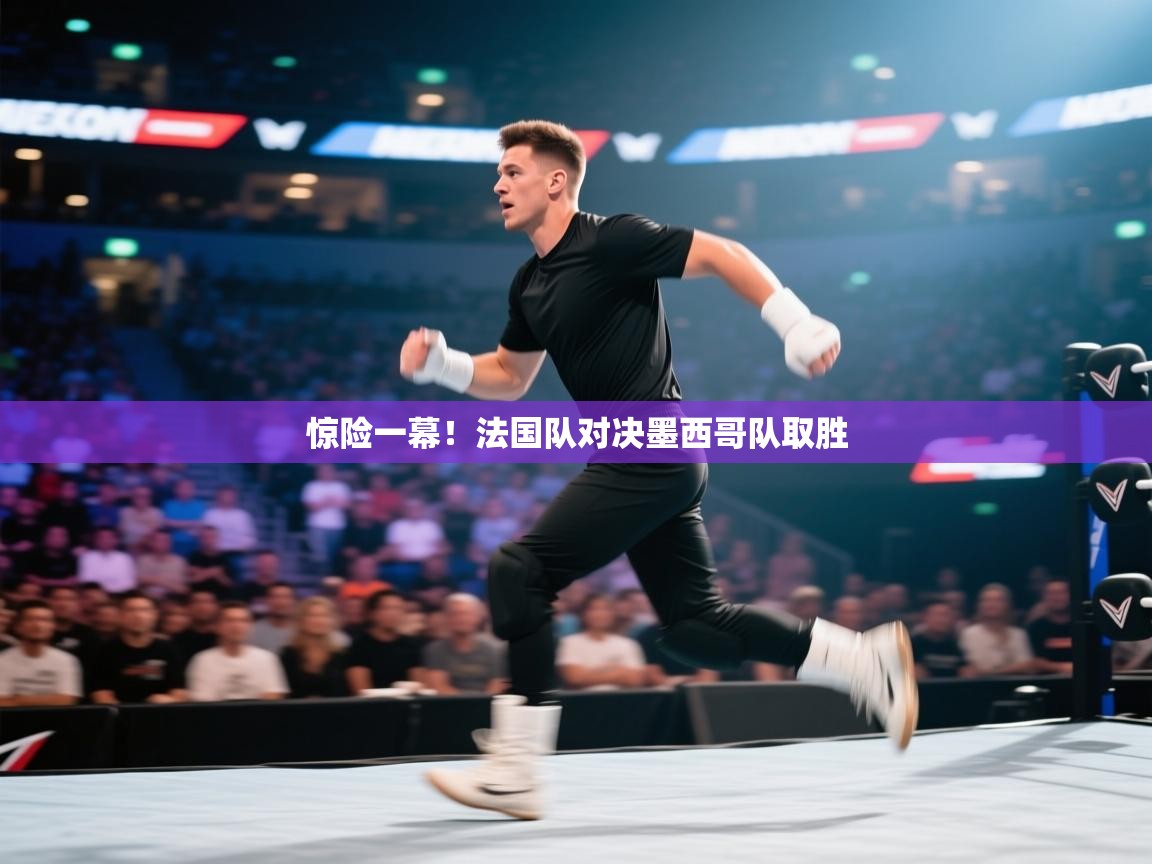 惊险一幕！法国队对决墨西哥队取胜