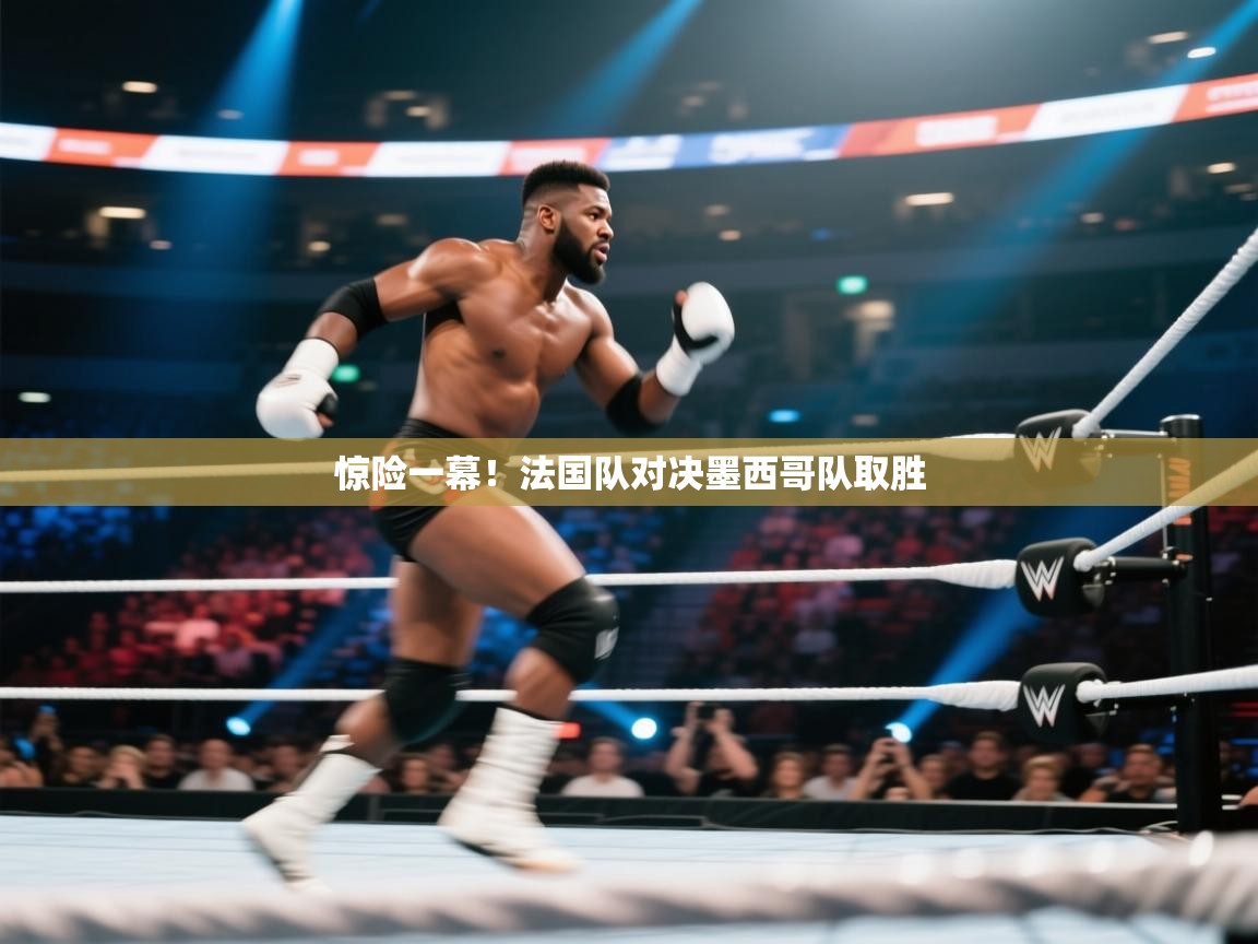 惊险一幕！法国队对决墨西哥队取胜