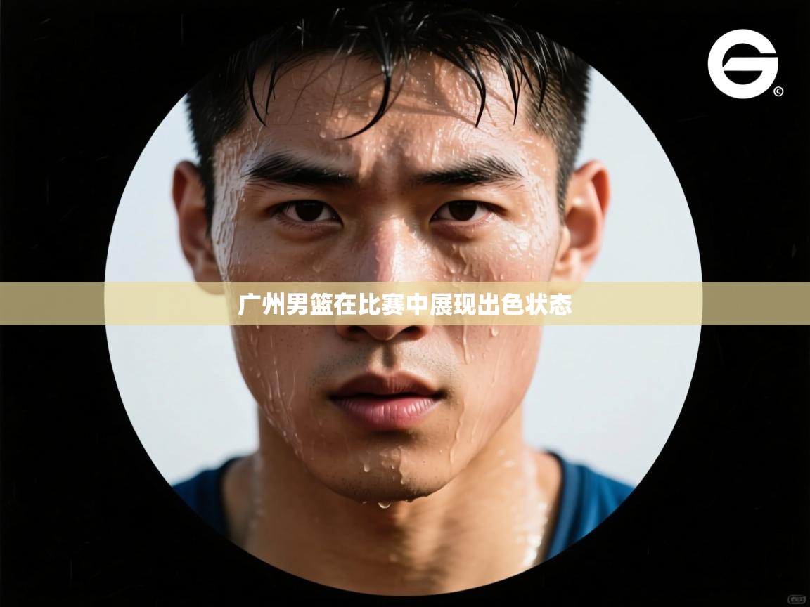 广州男篮在比赛中展现出色状态