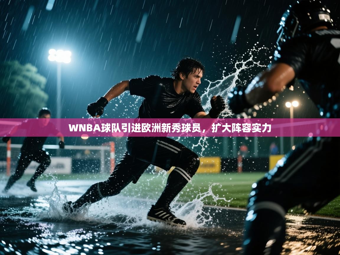 WNBA球队引进欧洲新秀球员，扩大阵容实力