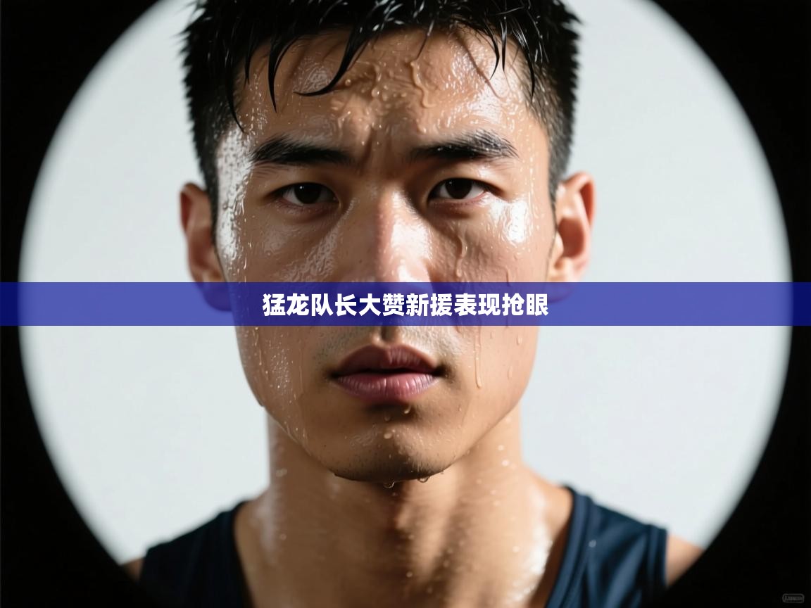 猛龙队长大赞新援表现抢眼